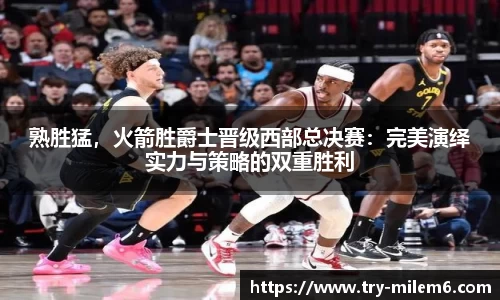熟胜猛，火箭胜爵士晋级西部总决赛：完美演绎实力与策略的双重胜利