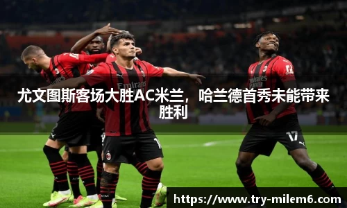 尤文图斯客场大胜AC米兰，哈兰德首秀未能带来胜利