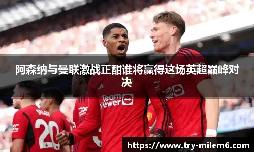 阿森纳与曼联激战正酣谁将赢得这场英超巅峰对决