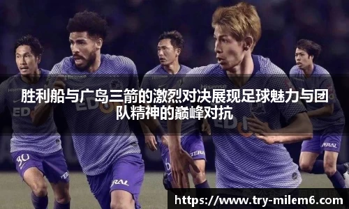 胜利船与广岛三箭的激烈对决展现足球魅力与团队精神的巅峰对抗