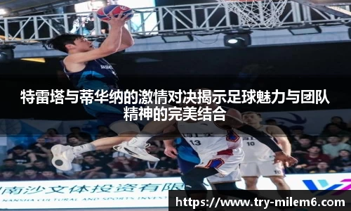 特雷塔与蒂华纳的激情对决揭示足球魅力与团队精神的完美结合