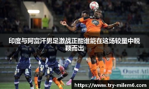 印度与阿富汗男足激战正酣谁能在这场较量中脱颖而出